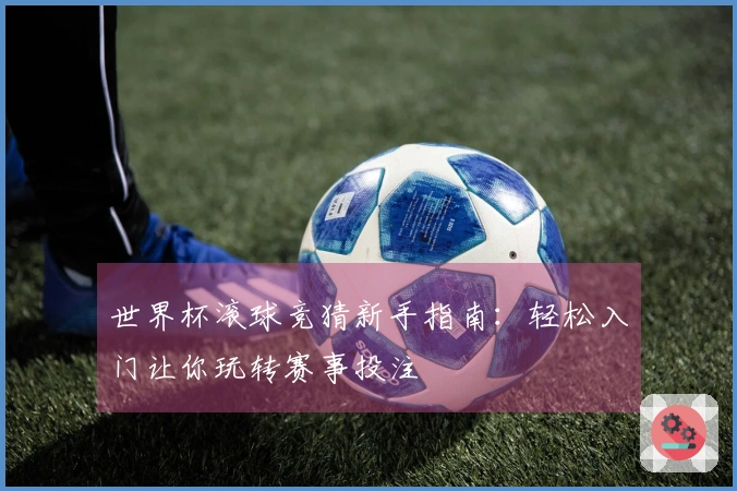 世界杯滚球竞猜新手指南：轻松入门让你玩转赛事投注